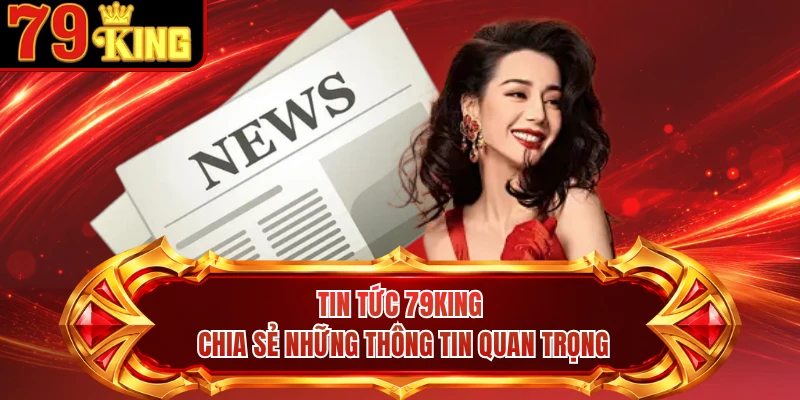 Tin tức 79KING chia sẻ những thông tin quan trọng